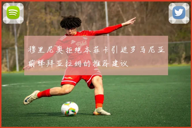 穆里尼奥拒绝本菲卡引进罗马尼亚前锋拜亚拉姆的推荐建议