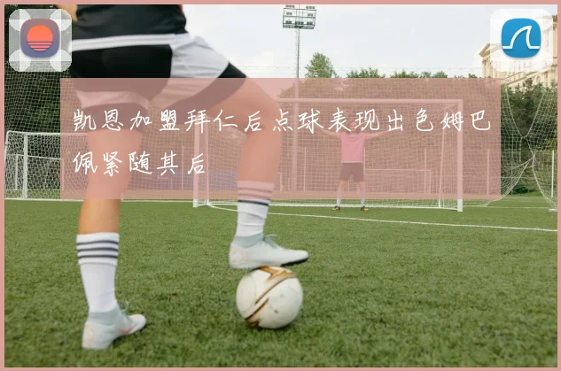 凯恩加盟拜仁后点球表现出色姆巴佩紧随其后