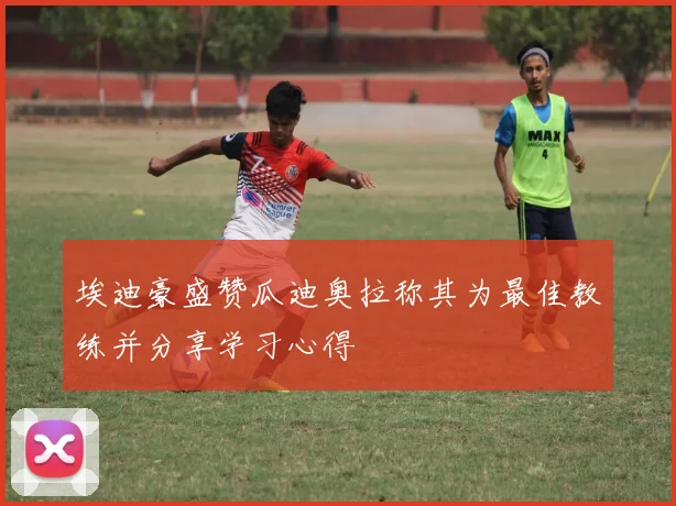 埃迪豪盛赞瓜迪奥拉称其为最佳教练并分享学习心得