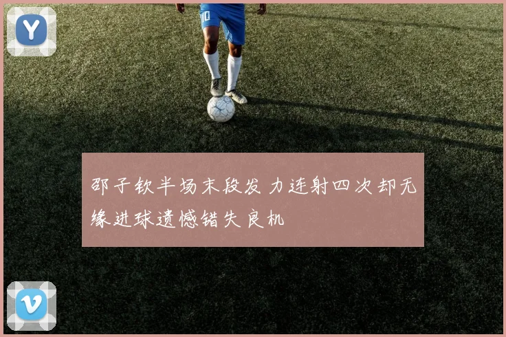 邵子钦半场末段发力连射四次却无缘进球遗憾错失良机