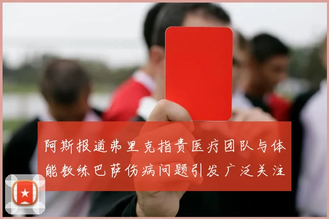 阿斯报道弗里克指责医疗团队与体能教练巴萨伤病问题引发广泛关注
