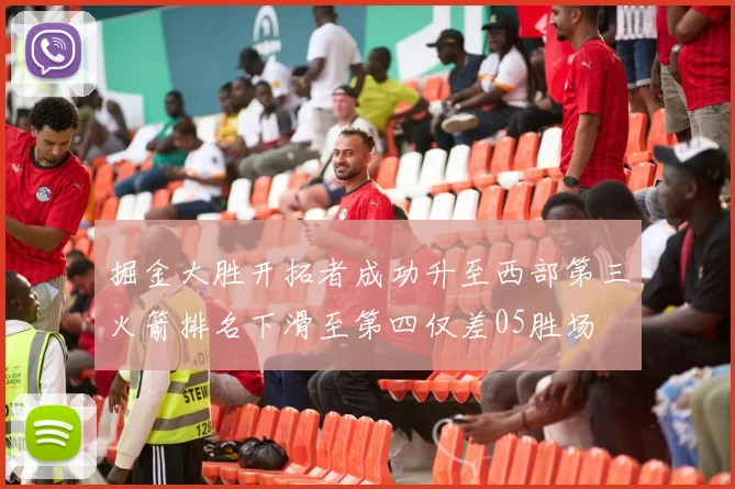 掘金大胜开拓者成功升至西部第三火箭排名下滑至第四仅差05胜场