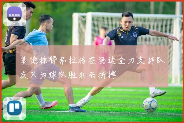 基德称赞弗拉格在场边全力支持队友只为球队胜利而拼搏