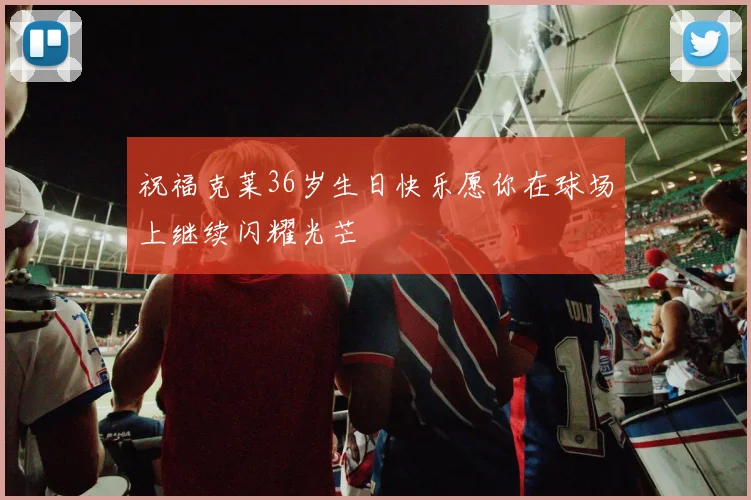 祝福克莱36岁生日快乐愿你在球场上继续闪耀光芒