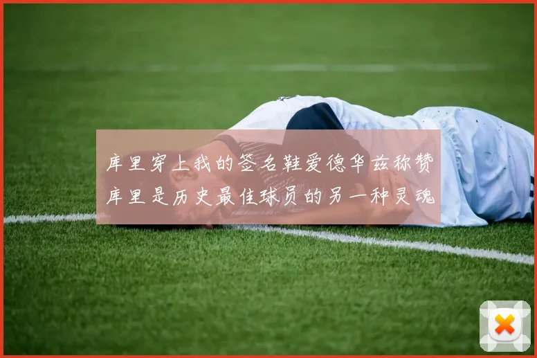 库里穿上我的签名鞋爱德华兹称赞库里是历史最佳球员的另一种灵魂