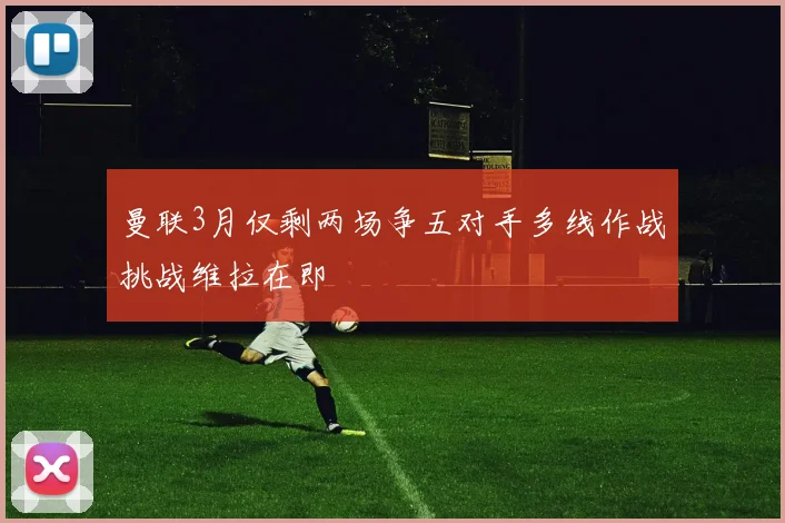曼联3月仅剩两场争五对手多线作战挑战维拉在即