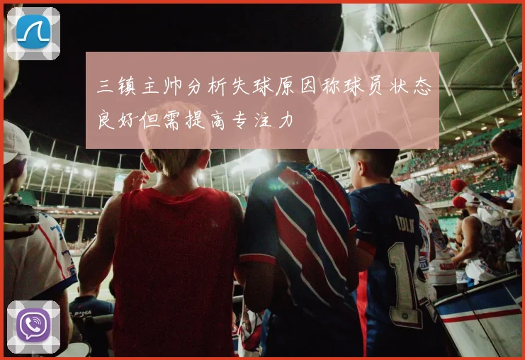三镇主帅分析失球原因称球员状态良好但需提高专注力