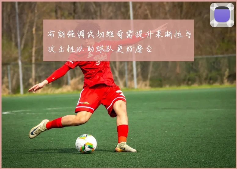 布朗强调武切维奇需提升果断性与攻击性以助球队更好磨合