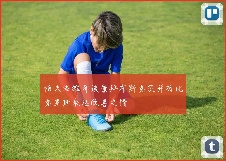 帕夫洛维奇谈崇拜布斯克茨并对比克罗斯表达欣喜之情