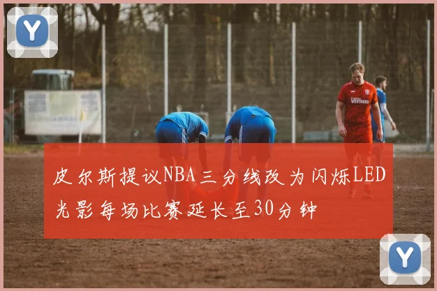 皮尔斯提议NBA三分线改为闪烁LED光影每场比赛延长至30分钟