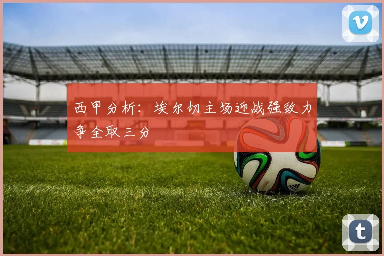 西甲分析：埃尔切主场迎战强敌力争全取三分