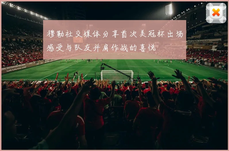 穆勒社交媒体分享首次美冠杯出场感受与队友并肩作战的喜悦