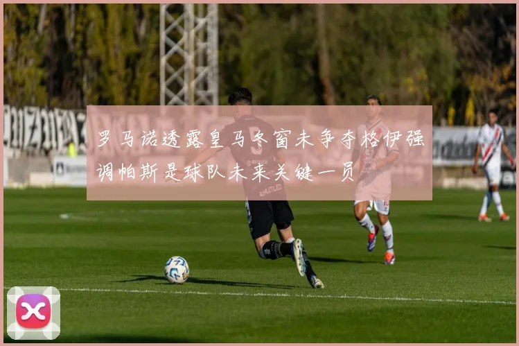 罗马诺透露皇马冬窗未争夺格伊强调帕斯是球队未来关键一员