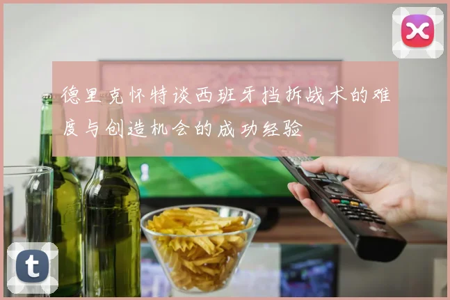 德里克怀特谈西班牙挡拆战术的难度与创造机会的成功经验