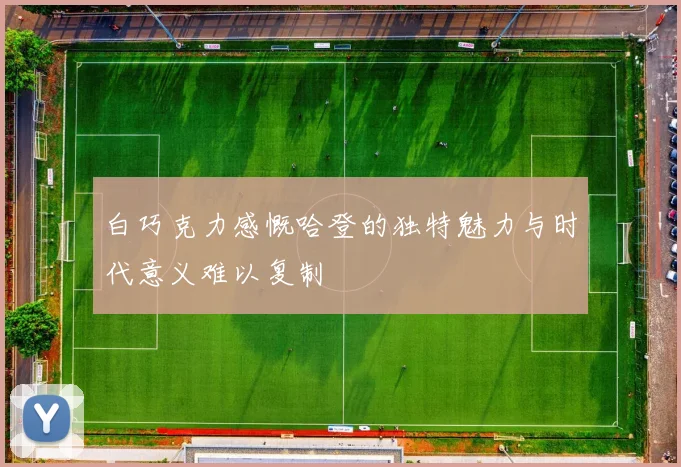 白巧克力感慨哈登的独特魅力与时代意义难以复制
