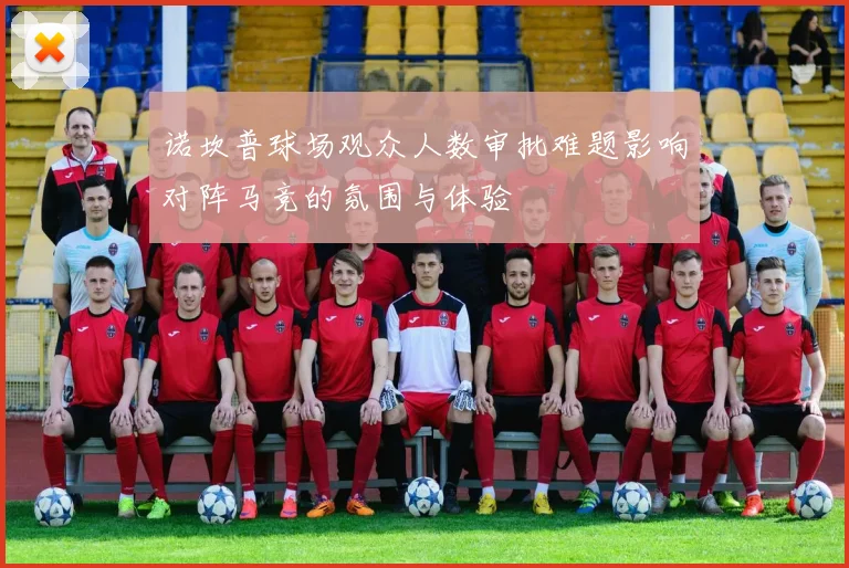 诺坎普球场观众人数审批难题影响对阵马竞的氛围与体验