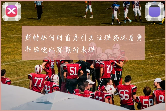 斯特林何时首秀引关注现场观看费耶诺德比赛期待表现