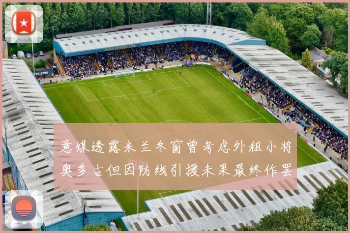 意媒透露米兰冬窗曾考虑外租小将奥多古但因防线引援未果最终作罢