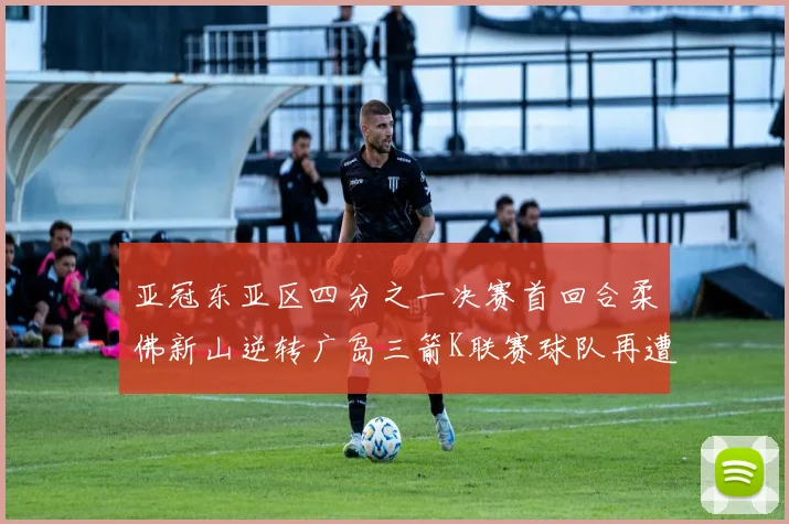 亚冠东亚区四分之一决赛首回合柔佛新山逆转广岛三箭K联赛球队再遭不胜困扰