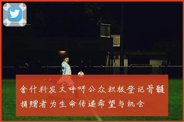 舍什科发文呼吁公众积极登记骨髓捐赠者为生命传递希望与机会