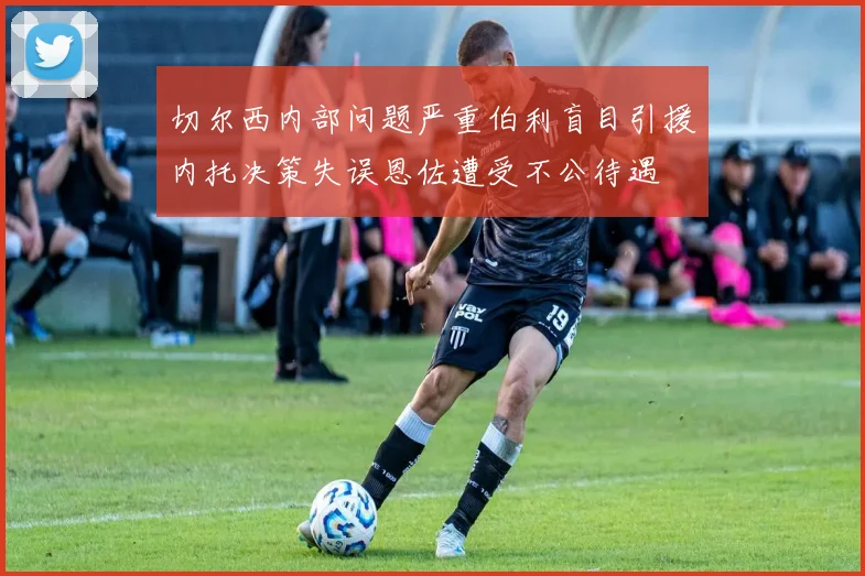 切尔西内部问题严重伯利盲目引援内托决策失误恩佐遭受不公待遇