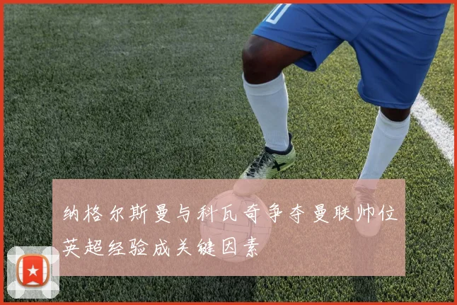 纳格尔斯曼与科瓦奇争夺曼联帅位英超经验成关键因素