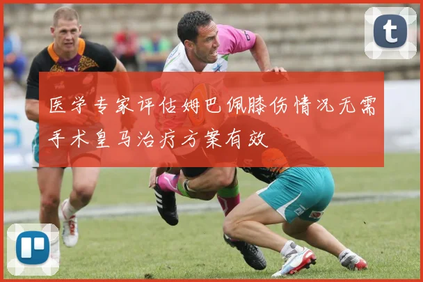 医学专家评估姆巴佩膝伤情况无需手术皇马治疗方案有效