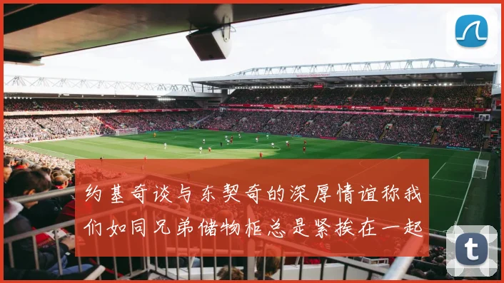 约基奇谈与东契奇的深厚情谊称我们如同兄弟储物柜总是紧挨在一起
