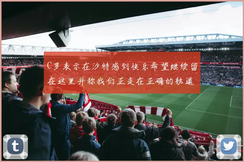 C罗表示在沙特感到快乐希望继续留在这里并称我们正走在正确的轨道上